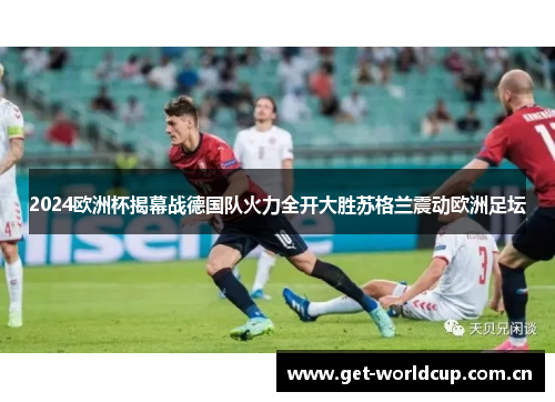 2024欧洲杯揭幕战德国队火力全开大胜苏格兰震动欧洲足坛 2024欧洲杯揭幕战德国队火力全开大胜苏格兰震动欧洲足坛