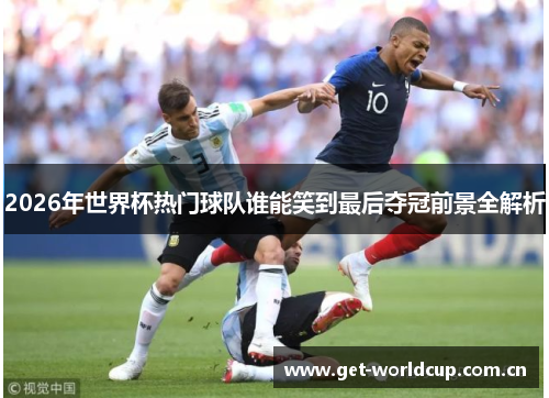 2026年世界杯热门球队谁能笑到最后夺冠前景全解析 2026年世界杯热门球队谁能笑到最后夺冠前景全解析