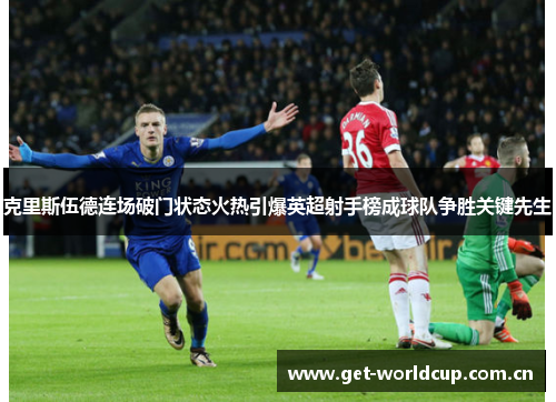 克里斯伍德连场破门状态火热引爆英超射手榜成球队争胜关键先生 克里斯伍德连场破门状态火热引爆英超射手榜成球队争胜关键先生