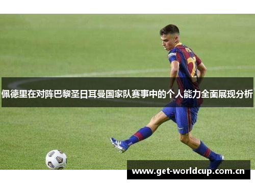 佩德里在对阵巴黎圣日耳曼国家队赛事中的个人能力全面展现分析 佩德里在对阵巴黎圣日耳曼国家队赛事中的个人能力全面展现分析