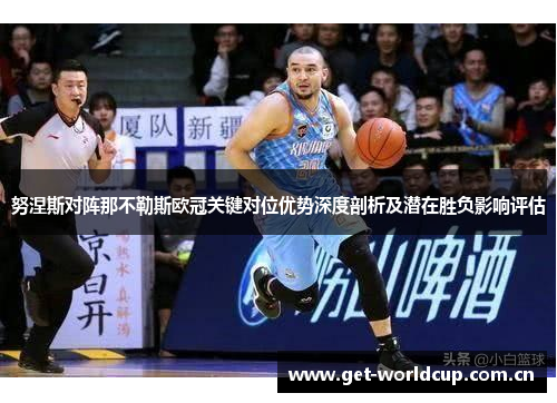 努涅斯对阵那不勒斯欧冠关键对位优势深度剖析及潜在胜负影响评估 努涅斯对阵那不勒斯欧冠关键对位优势深度剖析及潜在胜负影响评估